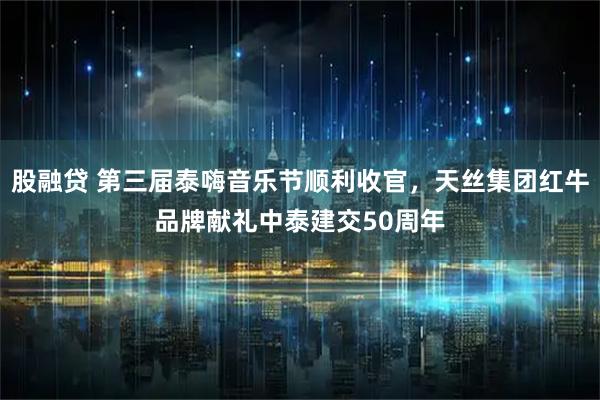 股融贷 第三届泰嗨音乐节顺利收官，天丝集团红牛品牌献礼中泰建交50周年