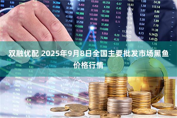 双融优配 2025年9月8日全国主要批发市场黑鱼价格行情