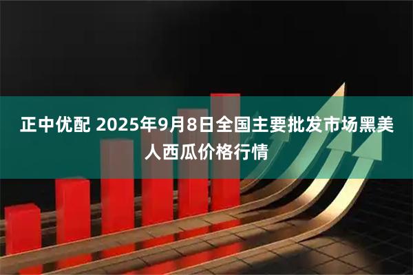 正中优配 2025年9月8日全国主要批发市场黑美人西瓜价格行情