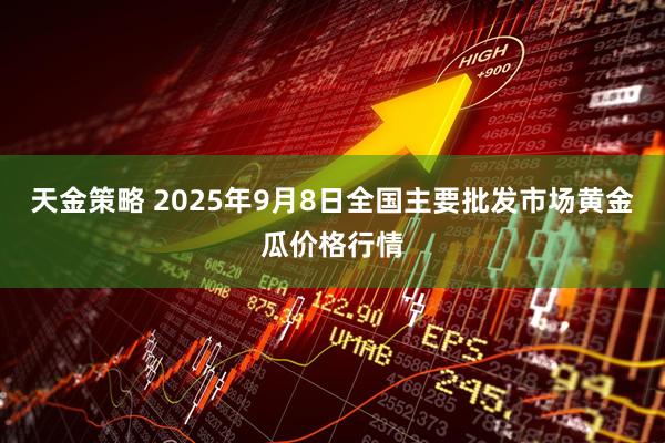 天金策略 2025年9月8日全国主要批发市场黄金瓜价格行情