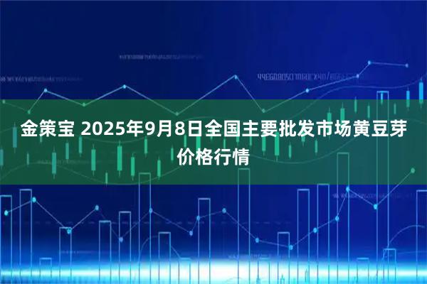 金策宝 2025年9月8日全国主要批发市场黄豆芽价格行情