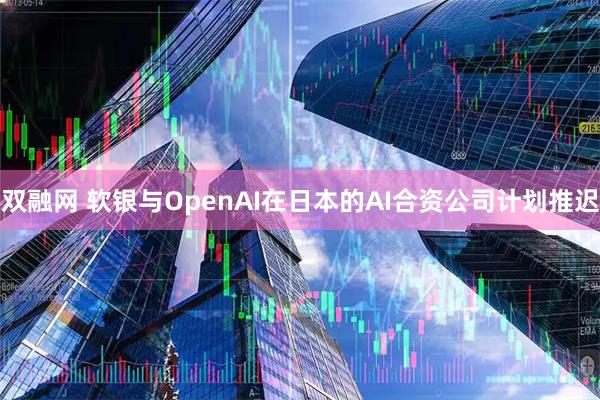 双融网 软银与OpenAI在日本的AI合资公司计划推迟