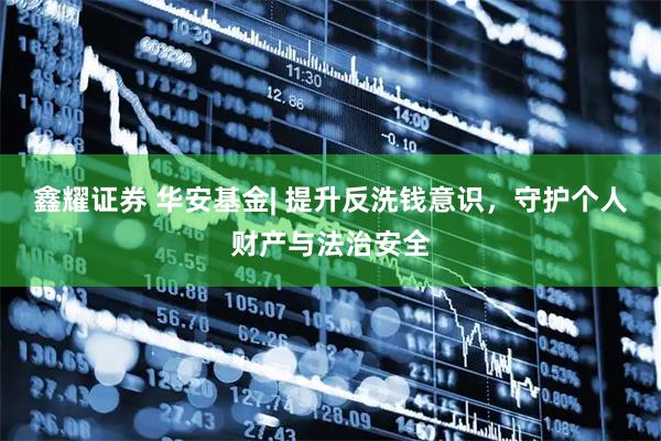 鑫耀证券 华安基金| 提升反洗钱意识，守护个人财产与法治安全