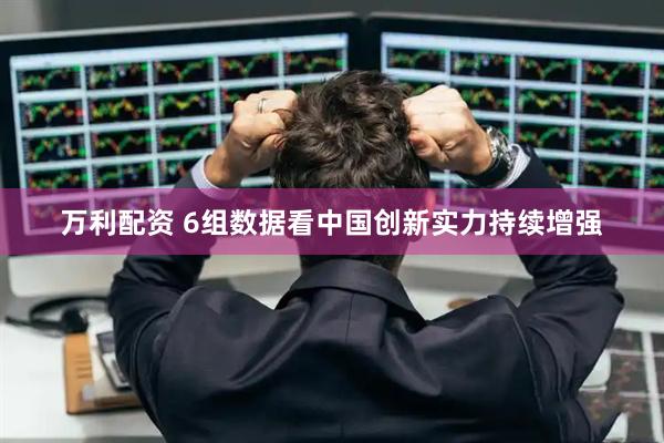万利配资 6组数据看中国创新实力持续增强