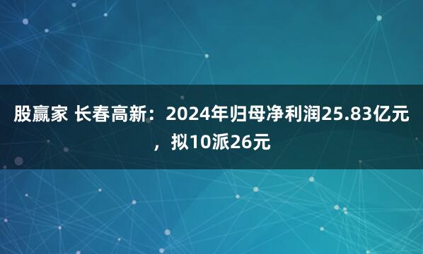 股赢家 长春高新：2024年归母净利润25.83亿元，拟10派26元