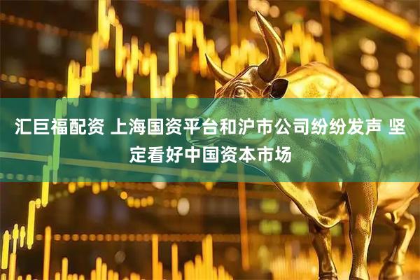 汇巨福配资 上海国资平台和沪市公司纷纷发声 坚定看好中国资本市场