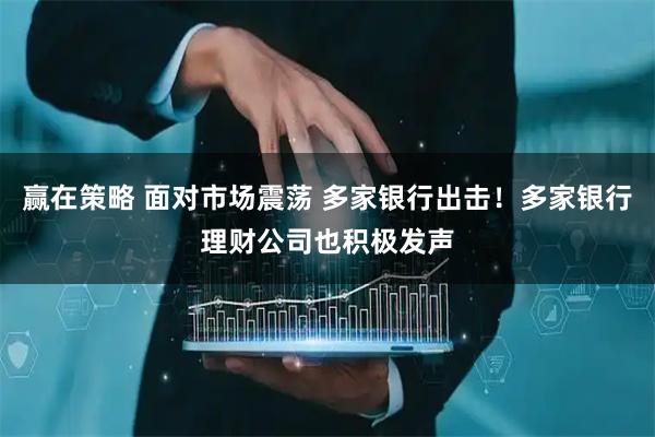 赢在策略 面对市场震荡 多家银行出击！多家银行理财公司也积极发声