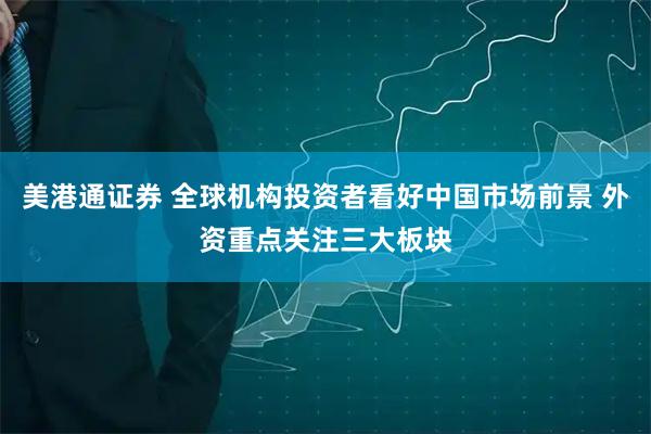美港通证券 全球机构投资者看好中国市场前景 外资重点关注三大板块