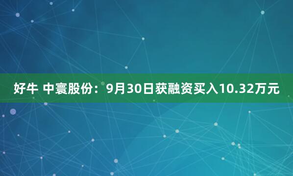 好牛 中寰股份：9月30日获融资买入10.32万元