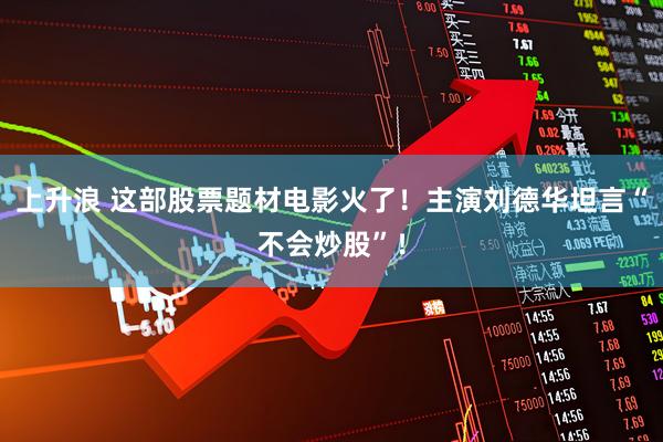上升浪 这部股票题材电影火了！主演刘德华坦言“不会炒股”！