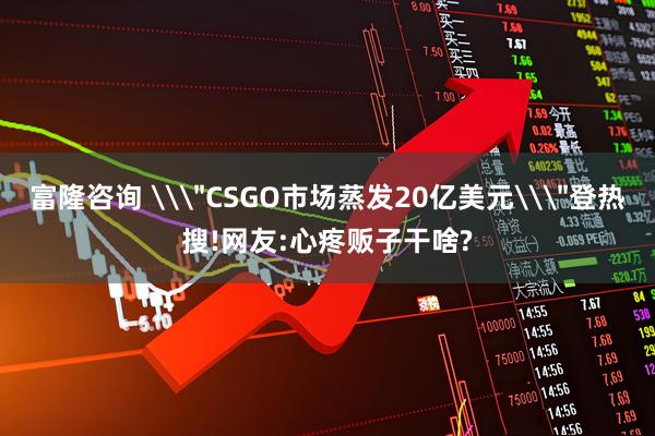 富隆咨询 \＂CSGO市场蒸发20亿美元\＂登热搜!网友:心疼贩子干啥?