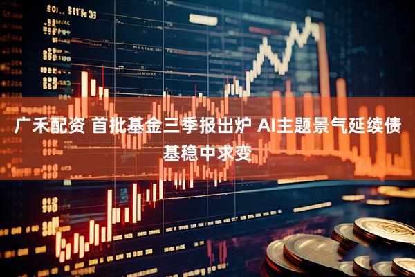 广禾配资 首批基金三季报出炉 AI主题景气延续债基稳中求变