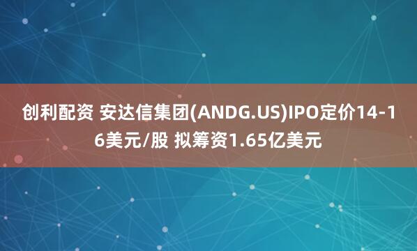 创利配资 安达信集团(ANDG.US)IPO定价14-16美元/股 拟筹资1.65亿美元