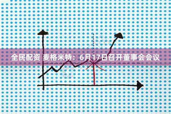 全民配资 麦格米特：6月17日召开董事会会议