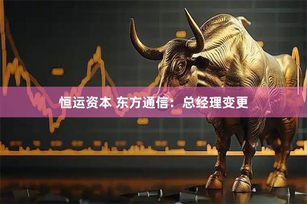 恒运资本 东方通信：总经理变更
