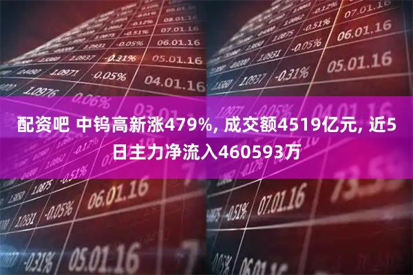 配资吧 中钨高新涨479%, 成交额4519亿元, 近5日主力净流入460593万
