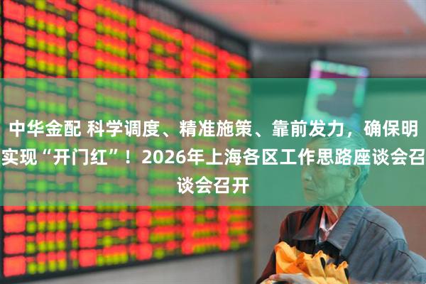 中华金配 科学调度、精准施策、靠前发力，确保明年实现“开门红”！2026年上海各区工作思路座谈会召开
