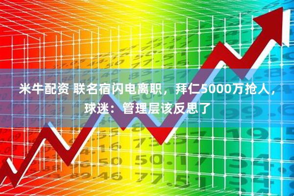 米牛配资 联名宿闪电离职，拜仁5000万抢人，球迷：管理层该反思了