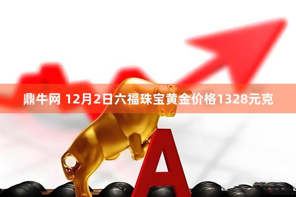 鼎牛网 12月2日六福珠宝黄金价格1328元克
