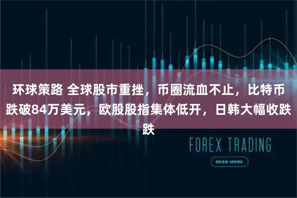 环球策路 全球股市重挫，币圈流血不止，比特币跌破84万美元，欧股股指集体低开，日韩大幅收跌