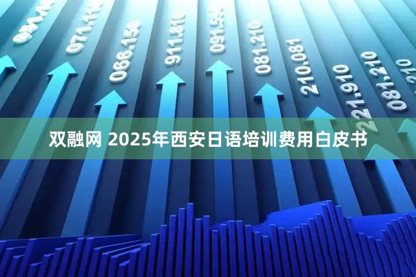 双融网 2025年西安日语培训费用白皮书