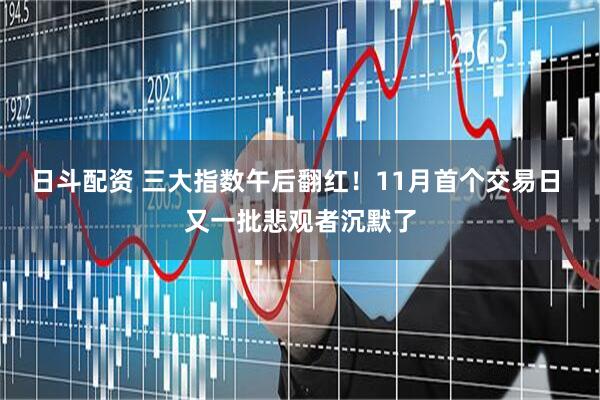 日斗配资 三大指数午后翻红！11月首个交易日 又一批悲观者沉默了