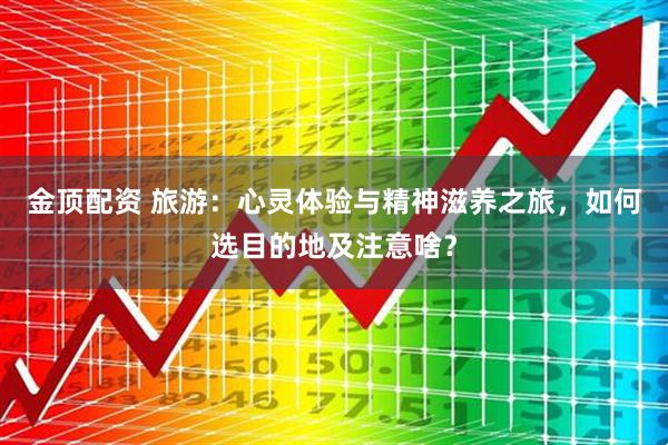 金顶配资 旅游：心灵体验与精神滋养之旅，如何选目的地及注意啥？