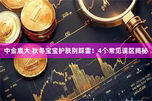 中金宸大 秋冬宝宝护肤别踩雷！4个常见误区揭秘