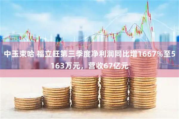 中玉束哈 福立旺第三季度净利润同比增1667%至5163万元，营收67亿元